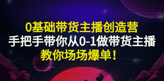 【副业项目3403期】0基础带货主播创造营：手把手带你从0-1做带货主播，教你场场爆单！-吉祥副业