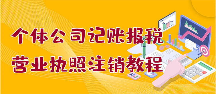 【副业项目3405期】个体公司记账报税+营业执照注销教程(代理记账报税赚钱项目揭秘)-吉祥副业