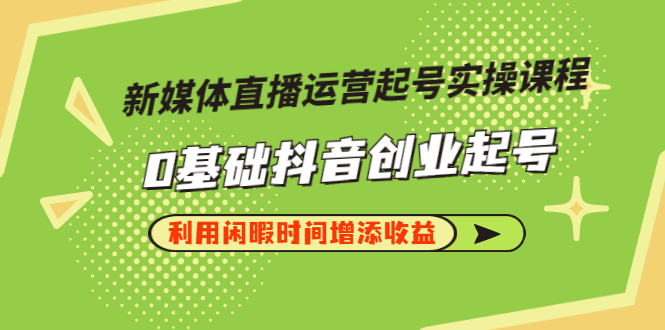 【副业项目3420期】新媒体直播运营起号实操课程（零基础学抖音视频教程）-吉祥副业