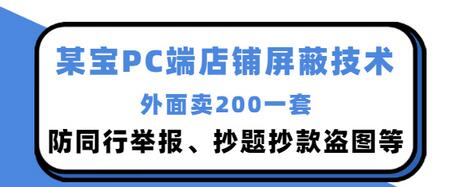 【副业项目3450期】某宝PC端店铺屏蔽技术：防同行举报、抄题抄款盗图等（淘宝盗图防举报防打假）-吉祥副业