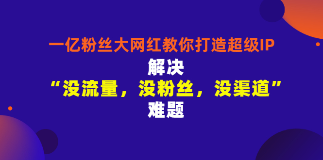 【副业项目3461期】一亿粉丝大网红教你打造超级IP：解决“没流量，没粉丝，没渠道”难题（没粉丝没流量怎么直播卖东西）-吉祥副业