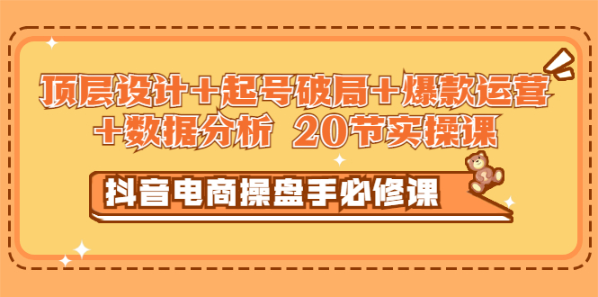 【副业项目3478期】抖音电商操盘手必修课：顶层设计+起号破局+爆款运营+数据分析（抖音运营入门教程）-吉祥副业