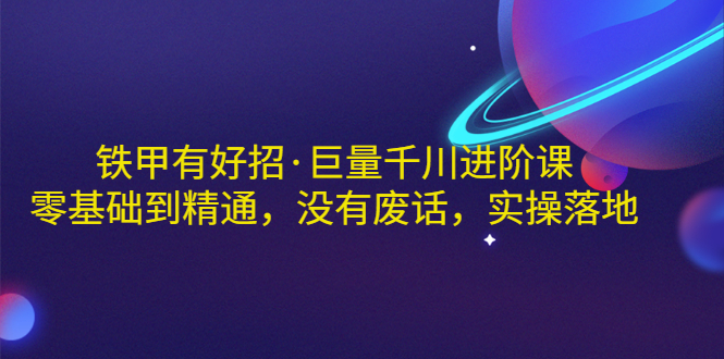 【副业项目3500期】铁甲有好招·巨量千川进阶课，零基础到精通（千川实战教程）-吉祥副业