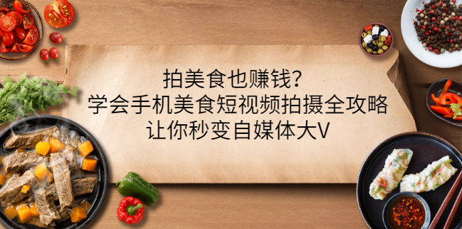 【副业项目3548期】拍美食也赚钱?学会手机美食短视频拍摄全攻略,让你秒变美食博主-吉祥副业