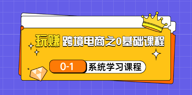 【副业项目3555期】跨境电商0基础课程，跨境电商如何从零开始学-吉祥副业