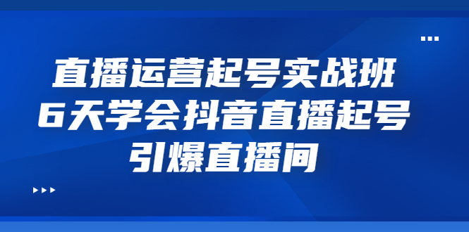 【副业项目3571期】新手怎么学抖音直播：直播运营起号实战班，6天学会抖音直播-吉祥副业