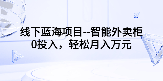 【副业项目3603期】月收入过万的线下蓝海项目（智能外卖柜项目，0投入创业）-吉祥副业