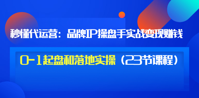 【副业项目3634期】代运营操盘手入门课：品牌IP操盘手实战赚钱，0-1起盘和落地实操（23节课程）-吉祥副业