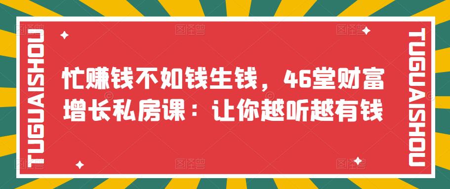 【副业项目3686期】46堂财富增长私房课：教你怎样做投资理财，实现钱生钱-吉祥副业