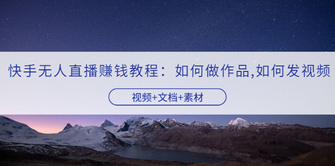 【副业项目3704期】快手无人直播赚钱教程：如何做作品+发视频（视频+文档+素材）-吉祥副业