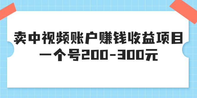 【副业项目3719期】某599元收费培训：卖中视频账户赚钱收益项目，一个号200-300元-吉祥副业