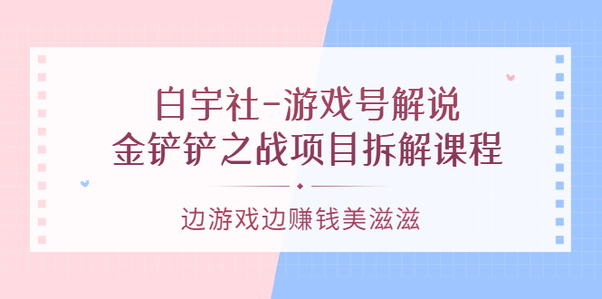 【副业项目3722期】游戏号解说实战教程：金铲铲之战项目拆解课程，怎样做游戏解说赚钱-吉祥副业