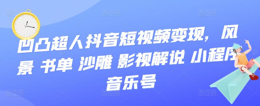 【副业项目3744期】凹凸超人抖音短视频变现，风景 书单 沙雕 影视 解说 小程序 音乐号-吉祥副业