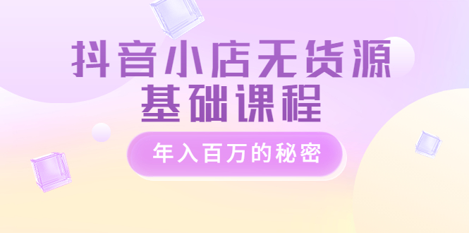 【副业项目3748期】抖音小店无货源基础课程，抖店无货源怎么操作-吉祥副业
