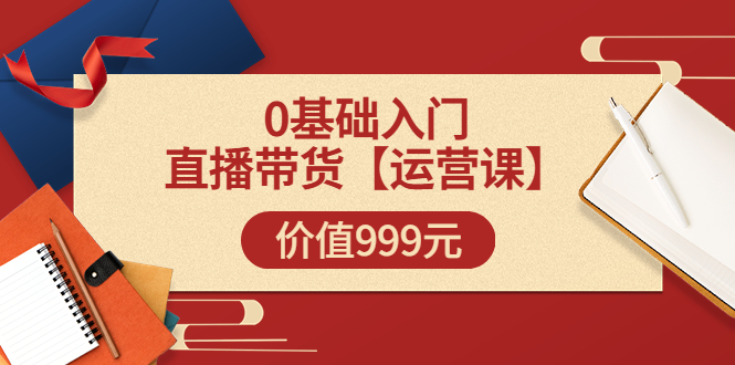 【副业项目3751期】交个朋友运营课：0基础入门直播带货运营篇，怎样做好直播带货-吉祥副业