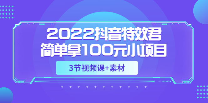 【副业项目3764期】2022抖音特效君简单拿100元小项目，可深耕赚更多（3节视频课+素材）-吉祥副业