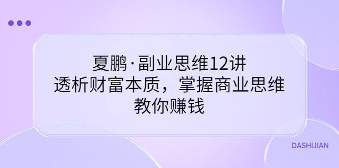 【副业项目3770期】夏鹏·副业思维12讲，透析财富本质，掌握商业思维，教你怎么做生意赚钱-吉祥副业