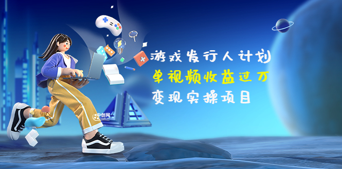 【副业项目3784期】彬哥·游戏发行人计划:单视频收益过万,2022抖音赚钱项目-吉祥副业