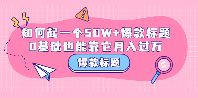 【副业项目3801期】爆款标题训练营：如何起爆款标题，0基础也能靠它月入过万-吉祥副业
