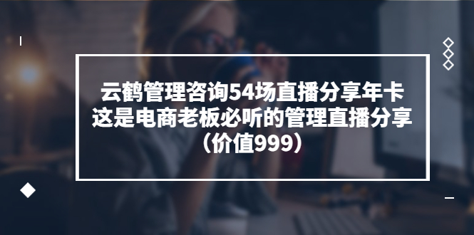 【副业项目3843期】云鹤管理咨询54场直播分享年卡：电商公司团队管理经验分享，电商公司怎么管理-吉祥副业