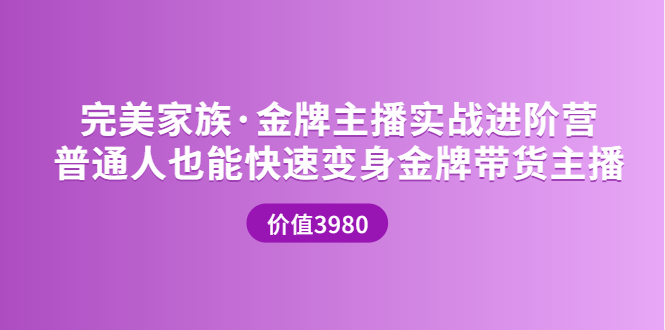 【副业项目3857期】完美家族·金牌主播实战进阶营，普通人也能快速变身金牌带货主播-吉祥副业