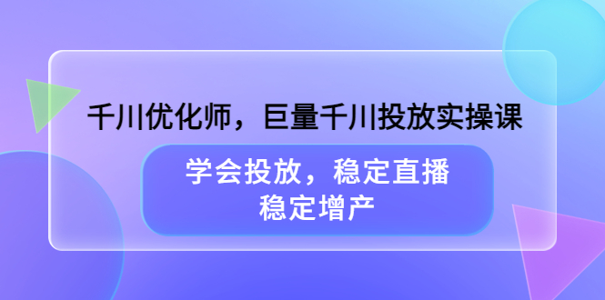 【副业项目3909期】千川优化师，巨量千川投放实操课：学会千川投放技巧，稳定增产-吉祥副业