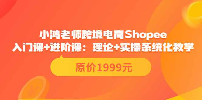 【副业项目3916期】小鸿老师跨境电商Shopee入门课+进阶课：理论+实操系统化教学，shopee怎么注册开店视频教程-吉祥副业