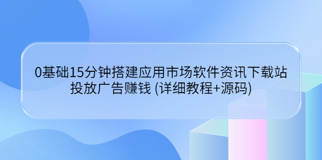 【副业项目3918期】应用市场软件资讯下载站搭建教程：投放广告赚钱 (详细教程+源码)-吉祥副业