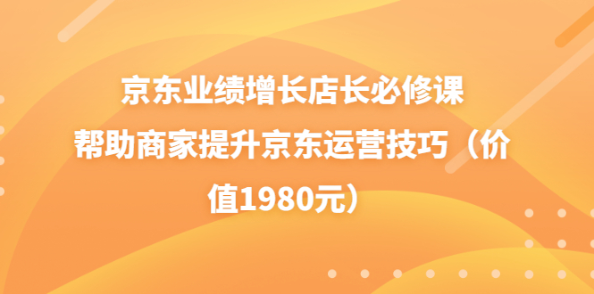 【副业项目3921期】京东业绩增长店长必修课：帮助商家提升京东运营技巧-吉祥副业