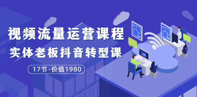 【副业项目3929期】大毛短视频流量运营课程：实体老板抖音转型课，实体店怎么玩抖音-吉祥副业