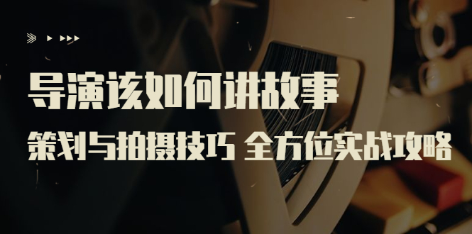 【副业项目3945期】导演该如何讲故事：策划与拍摄技巧 全方位实战攻略（8节课 原价799）-吉祥副业