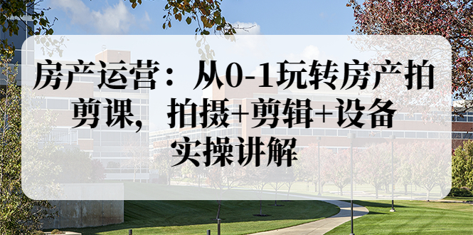 【副业项目3846期】房产运营：从0-1玩转房产拍剪课，拍摄+剪辑+设备，实操讲解（价值899）-吉祥副业