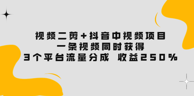【副业项目3977期】视频二剪+抖音中视频项目：一条视频获得3个平台流量分成 收益250% 价值4980-吉祥副业