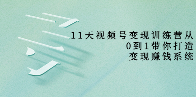【副业项目4003期】11天视频号变现训练营，从0到1打造变现赚钱系统-吉祥副业