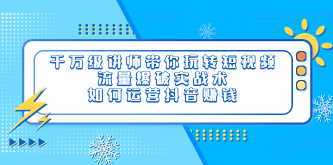 【副业项目4020期】千万级讲师带你玩转短视频，流量爆破实战术，如何运营抖音赚钱-吉祥副业