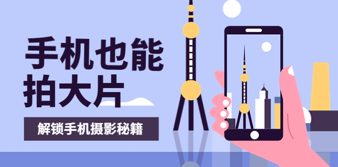 【副业项目4023期】手机拍摄课：如何用手机拍出专业级短视频，一图胜千言，视频胜千图-吉祥副业