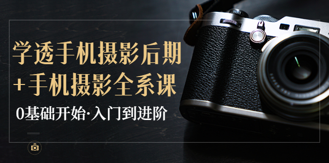 【副业项目4028期】教你学透手机摄影后期+手机摄影全系课，0基础开始·入门到进阶-吉祥副业