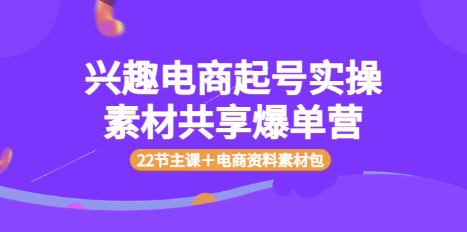 【副业项目4036期】兴趣电商起号实操素材共享爆单营（22节主课＋电商资料素材包）-吉祥副业