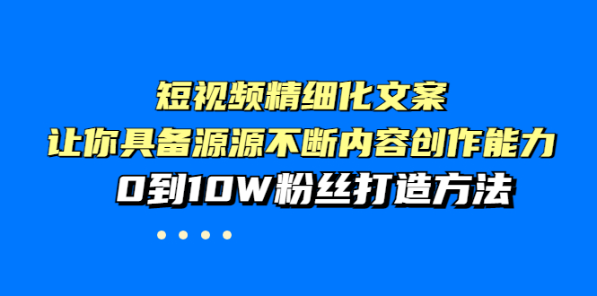 【副业项目4044期】短视频精细化文案，让你具备源源不断内容创作能力，0到10W粉丝打造方法-吉祥副业