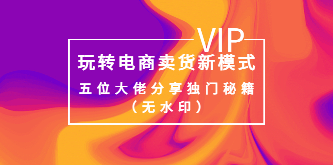 【副业项目4064期】玩转电商卖货新模式，五位大佬分享独门秘籍（无水印）-吉祥副业