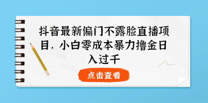 【副业项目4073期】抖音最新偏门不露脸直播项目，小白零成本暴力撸金日入1000+-吉祥副业