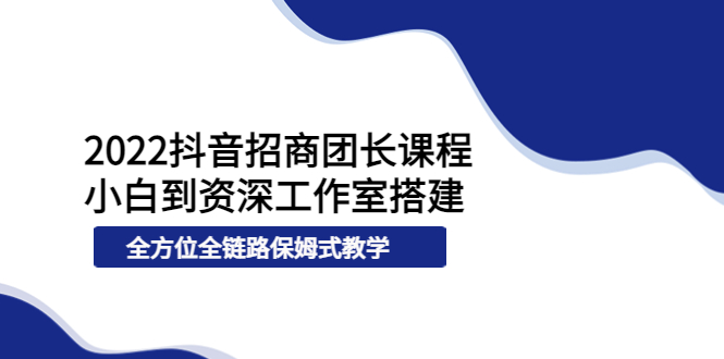 【副业项目4082期】2022抖音招商团长课程，从小白到资深工作室搭建-吉祥副业