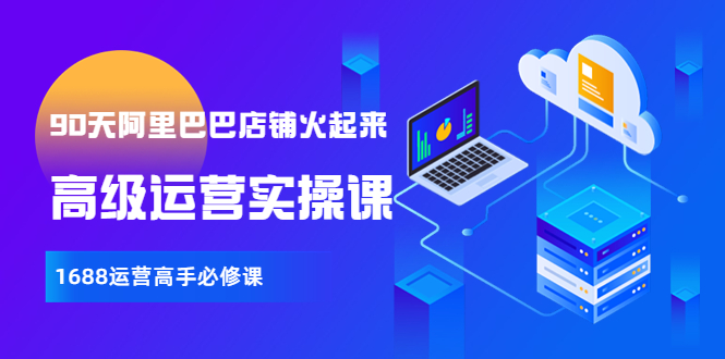 【副业项目4092期】90天阿里巴巴店铺火起来：高级运营实操课，1688运营高手必修课-吉祥副业