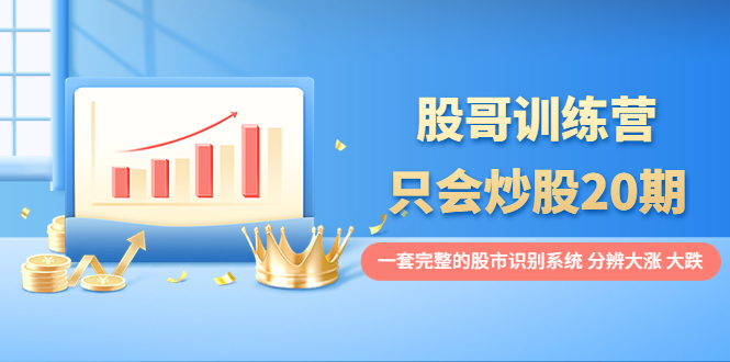 【副业项目4108期】股哥训练营·只会炒股20期：一套完整的股市识别系统，分辨大涨、大跌-吉祥副业