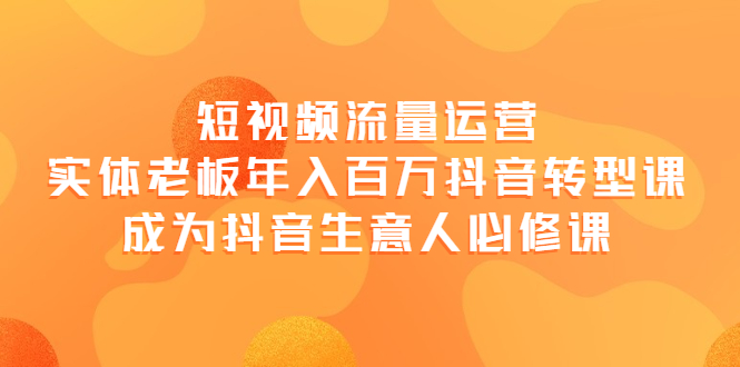 【副业项目4118期】短视频流量运营，实体老板年入百万-抖音转型课，成为抖音生意人的必修课-吉祥副业