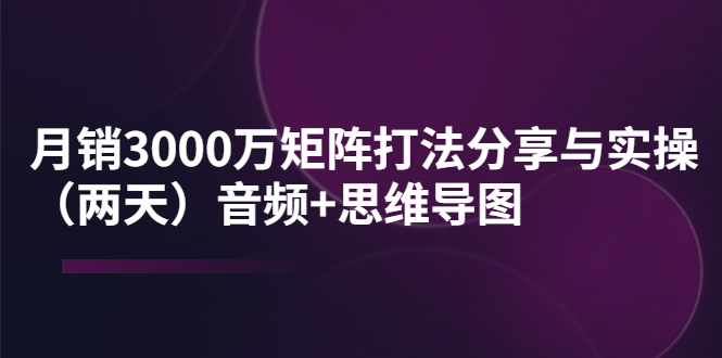 【副业项目4119期】某线下培训：月销3000万矩阵打法分享与实操（两天）音频+思维导图-吉祥副业