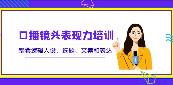 【副业项目4138期】口播镜头表现力培训：整套逻辑人设、选题、文案和表达-吉祥副业