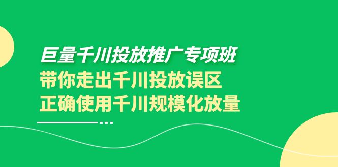 【副业项目4141期】巨量千川投放推广专项班，带你走出千川投放误区正确使用千川规模化放量-吉祥副业