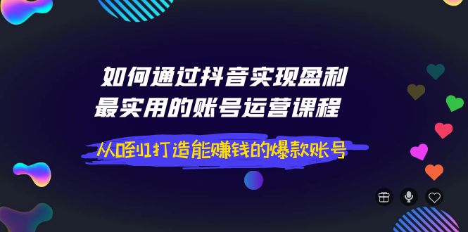 【副业项目4143期】如何通过抖音实现盈利，最实用的账号运营课程 从0到1打造能赚钱的爆款账号-吉祥副业