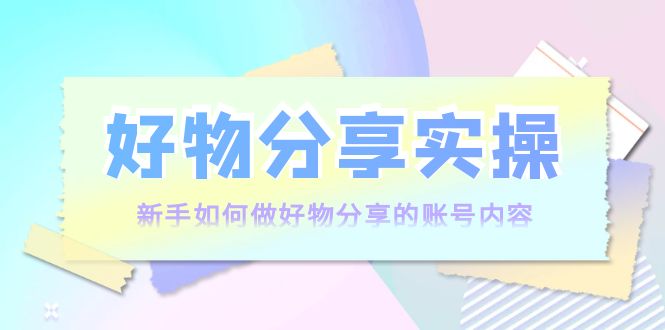 【副业项目4144期】好物分享实操：新手如何做好物分享的账号内容，实操教学-吉祥副业